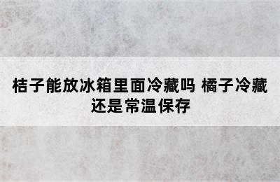 桔子能放冰箱里面冷藏吗 橘子冷藏还是常温保存